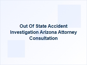 Post-Acident Investigation Steps After Out-of-State Arizona Accidents